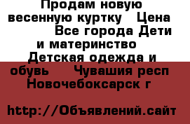 Продам новую весенную куртку › Цена ­ 1 500 - Все города Дети и материнство » Детская одежда и обувь   . Чувашия респ.,Новочебоксарск г.